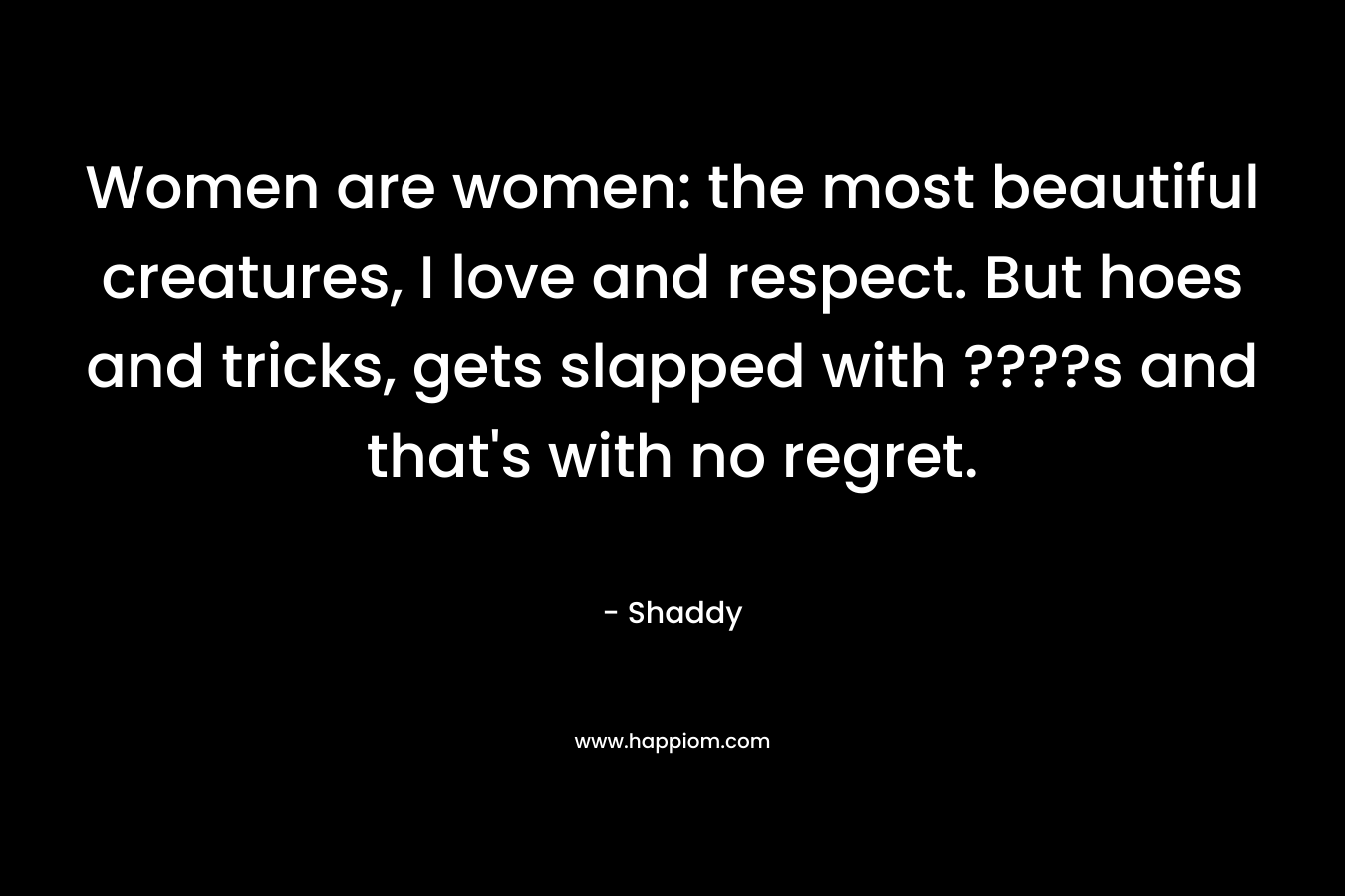 Women are women: the most beautiful creatures, I love and respect. But hoes and tricks, gets slapped with ????s and that's with no regret.