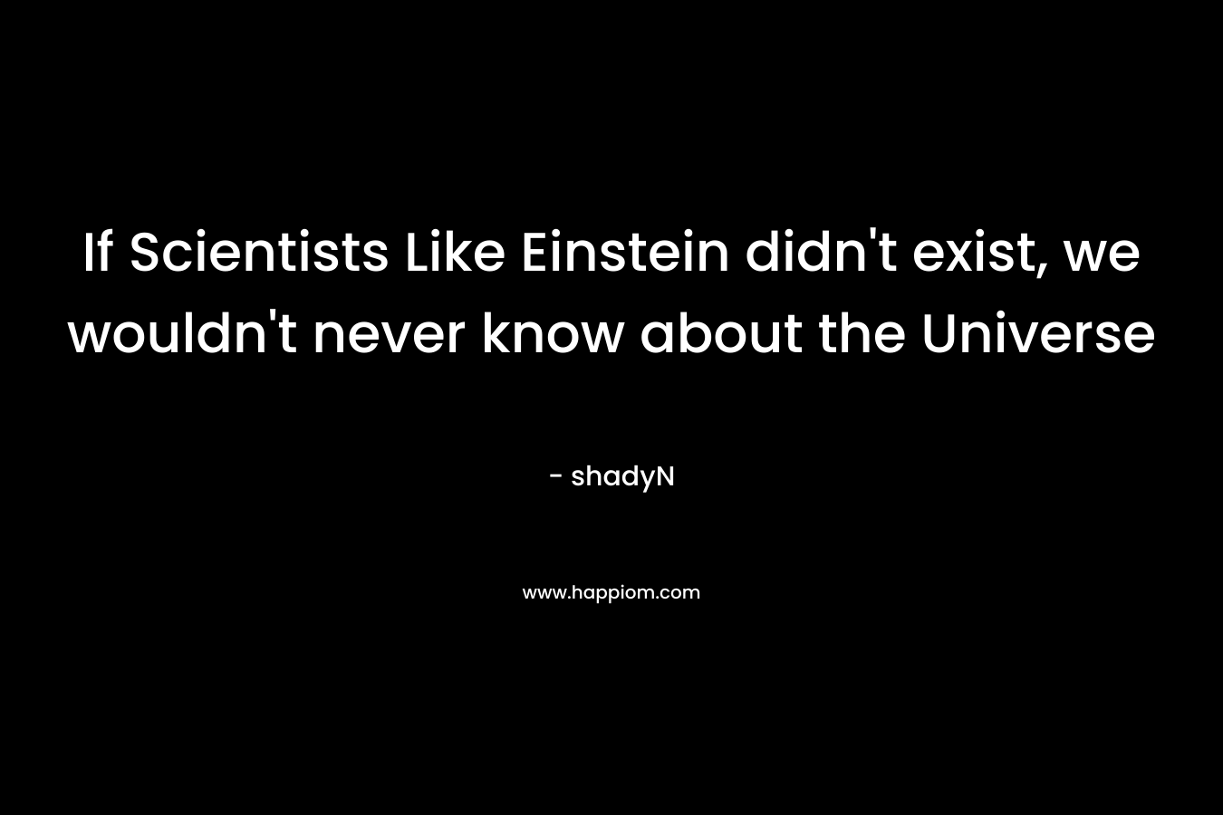 If Scientists Like Einstein didn't exist, we wouldn't never know about the Universe