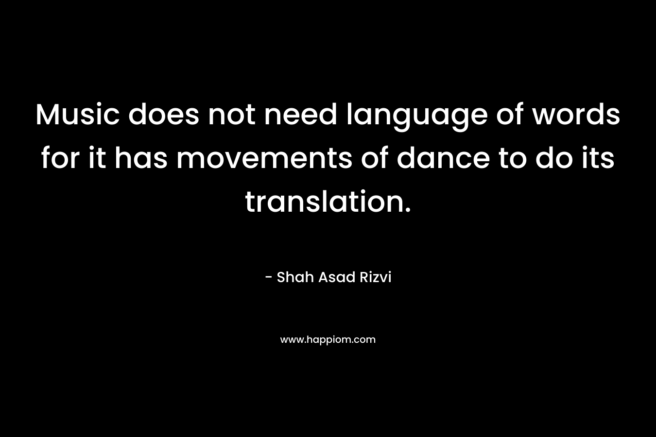 Music does not need language of words for it has movements of dance to do its translation.
