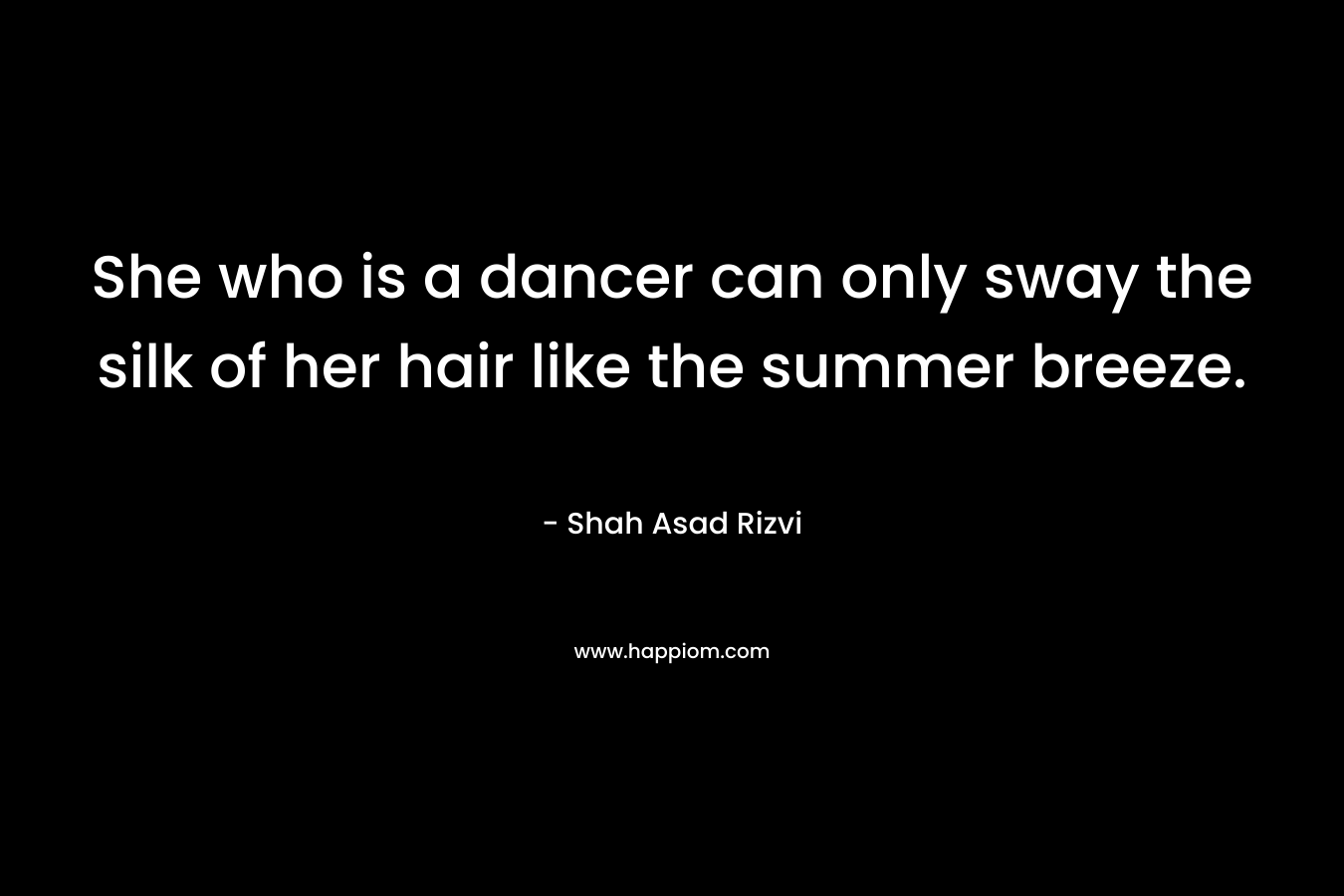 She who is a dancer can only sway the silk of her hair like the summer breeze. – Shah Asad Rizvi