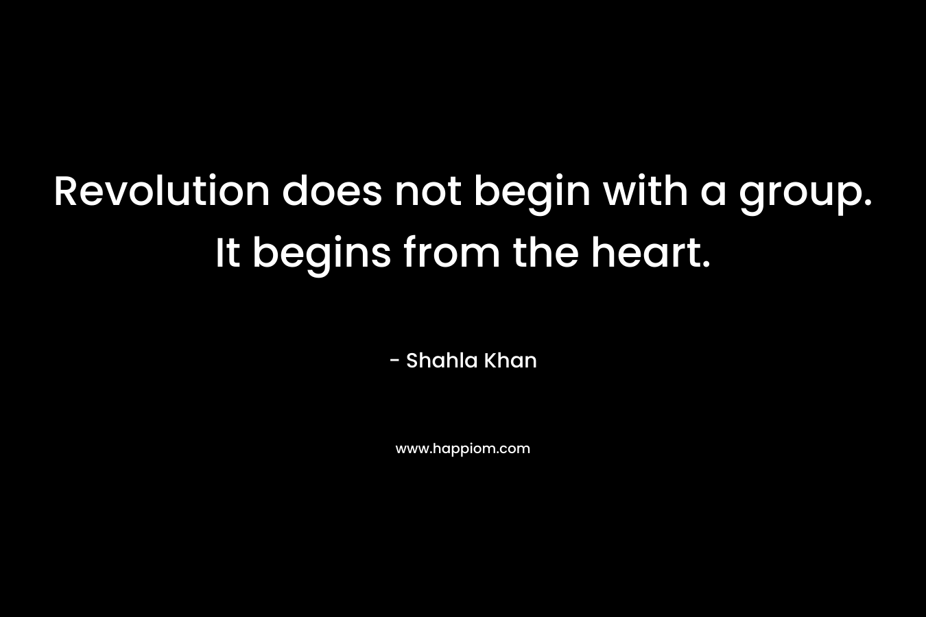 Revolution does not begin with a group. It begins from the heart.