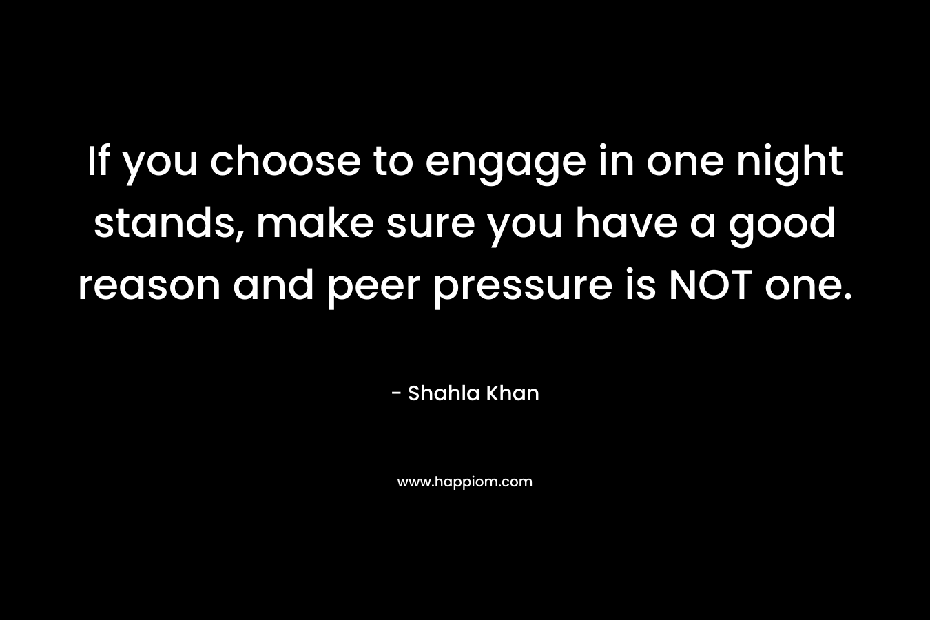If you choose to engage in one night stands, make sure you have a good reason and peer pressure is NOT one. – Shahla Khan
