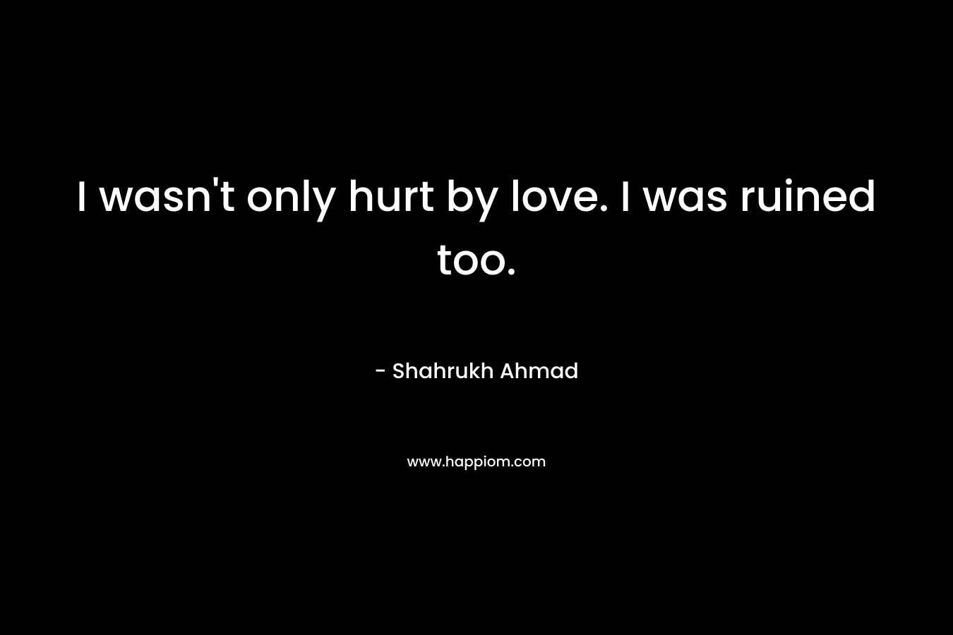 I wasn't only hurt by love. I was ruined too.