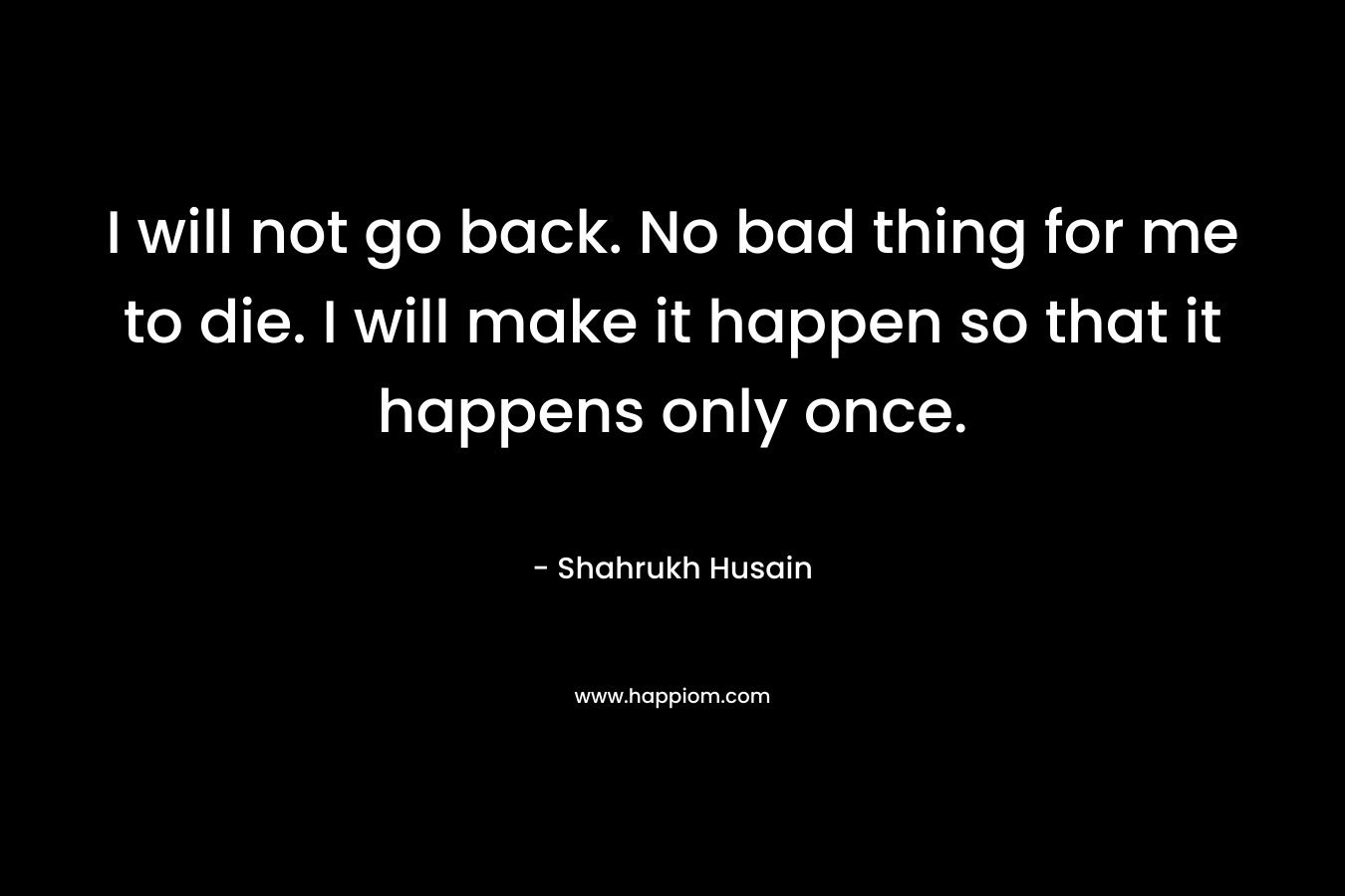 I will not go back. No bad thing for me to die. I will make it happen so that it happens only once. – Shahrukh Husain