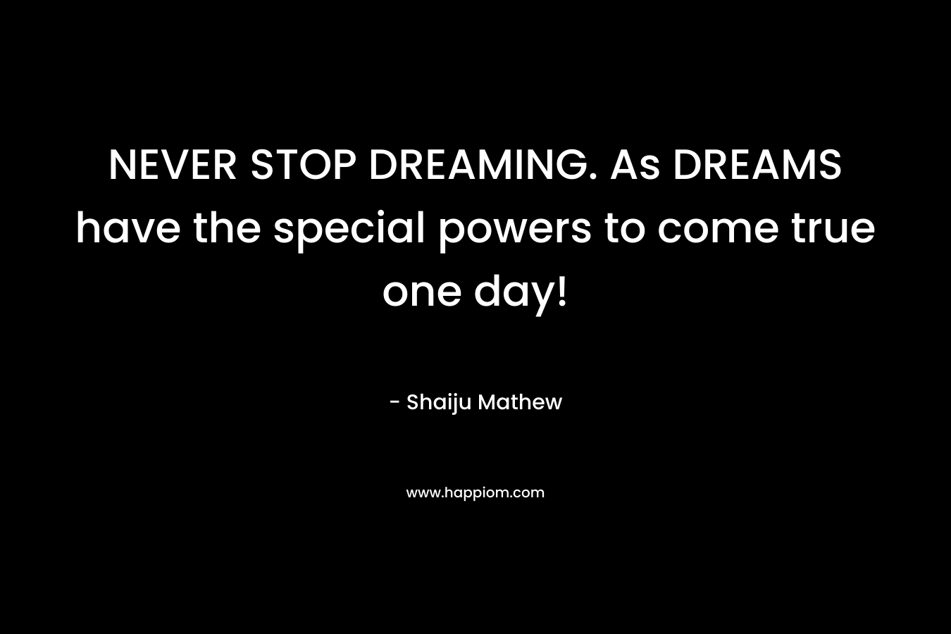 NEVER STOP DREAMING. As DREAMS have the special powers to come true one day! – Shaiju Mathew