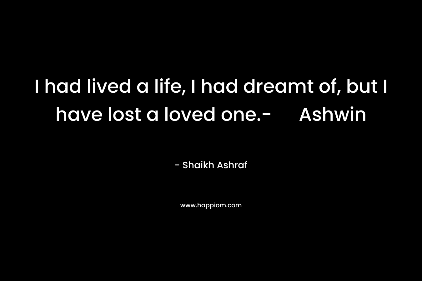 I had lived a life, I had dreamt of, but I have lost a loved one.- Ashwin – Shaikh Ashraf