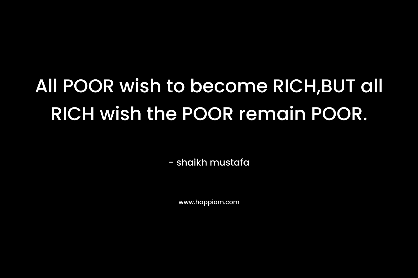 All POOR wish to become RICH,BUT all RICH wish the POOR remain POOR.
