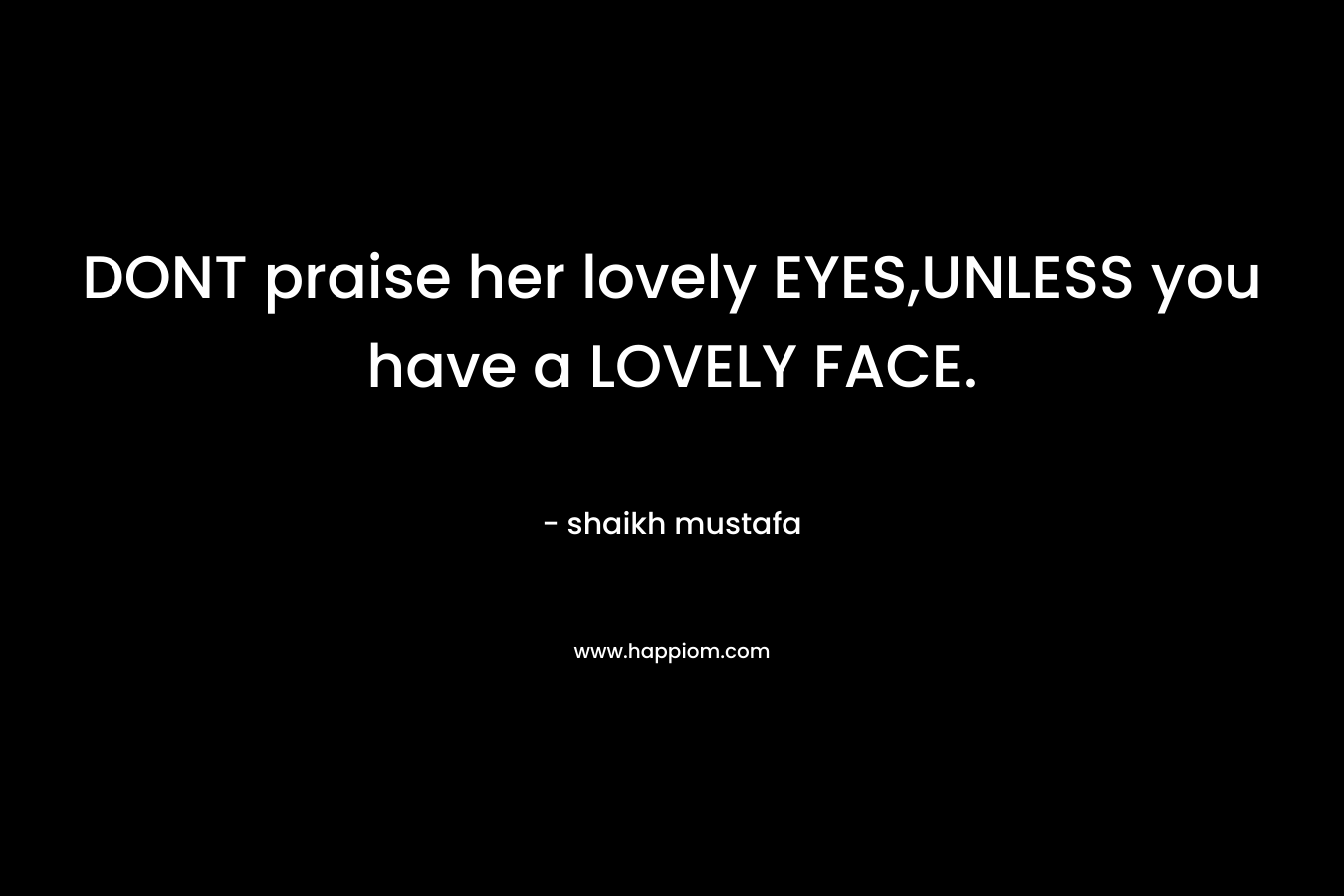 DONT praise her lovely EYES,UNLESS you have a LOVELY FACE.