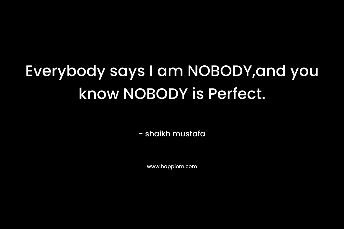 Everybody says I am NOBODY,and you know NOBODY is Perfect.