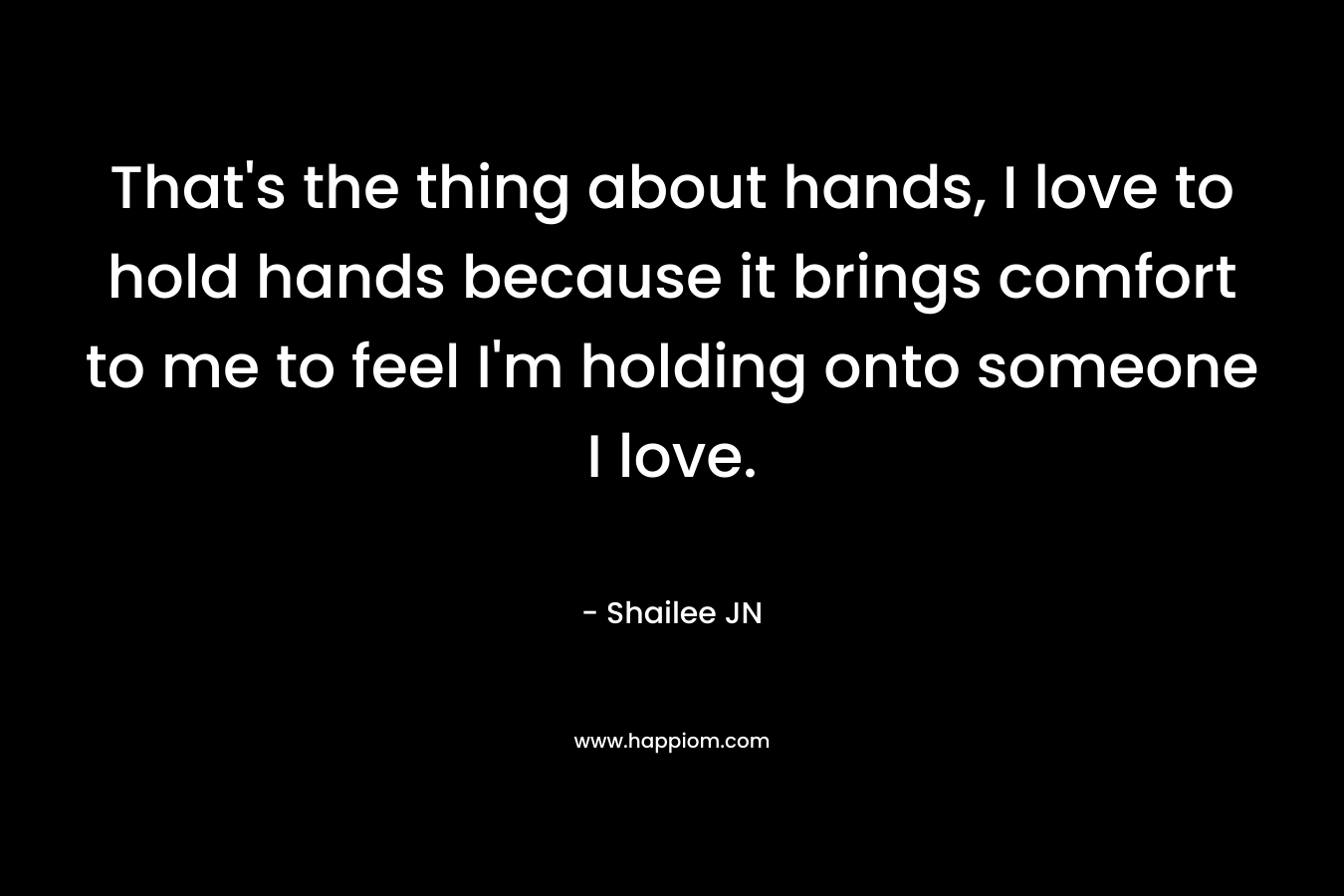 That's the thing about hands, I love to hold hands because it brings comfort to me to feel I'm holding onto someone I love.