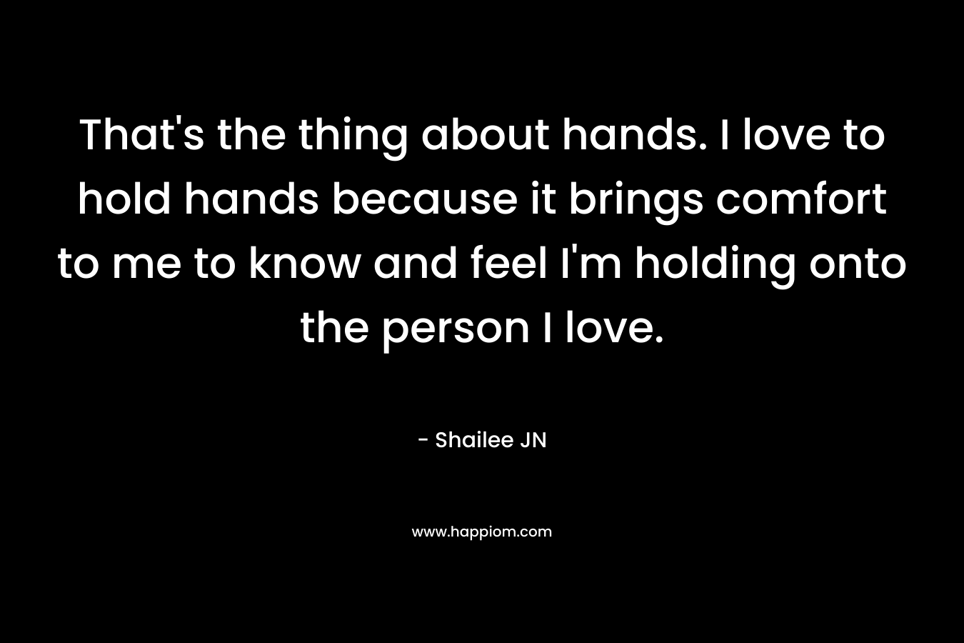 That's the thing about hands. I love to hold hands because it brings comfort to me to know and feel I'm holding onto the person I love.