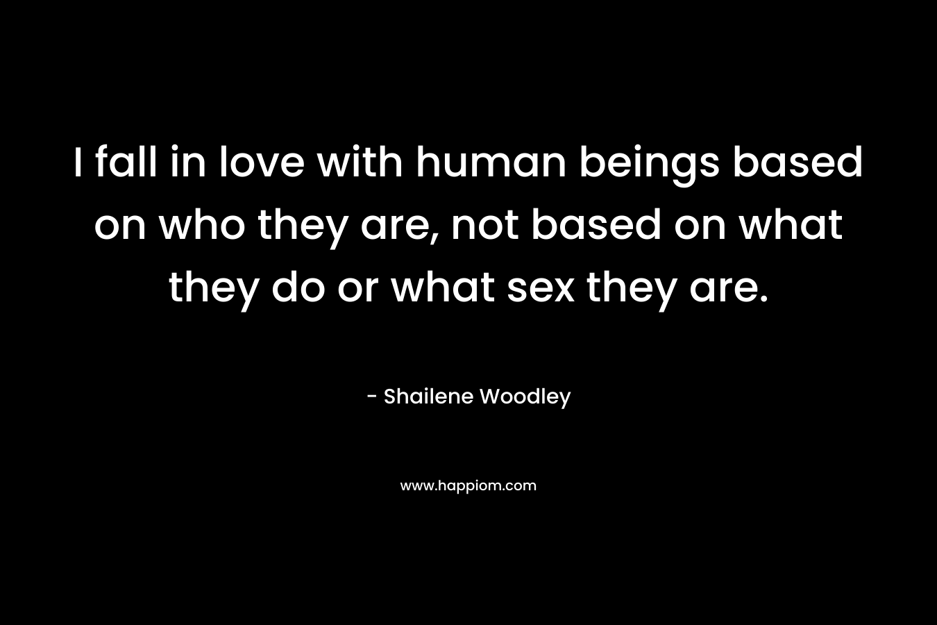 I fall in love with human beings based on who they are, not based on what they do or what sex they are.