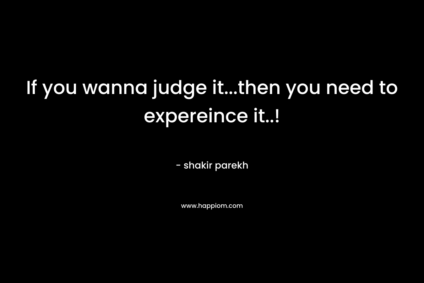 If you wanna judge it…then you need to expereince it..! – shakir parekh