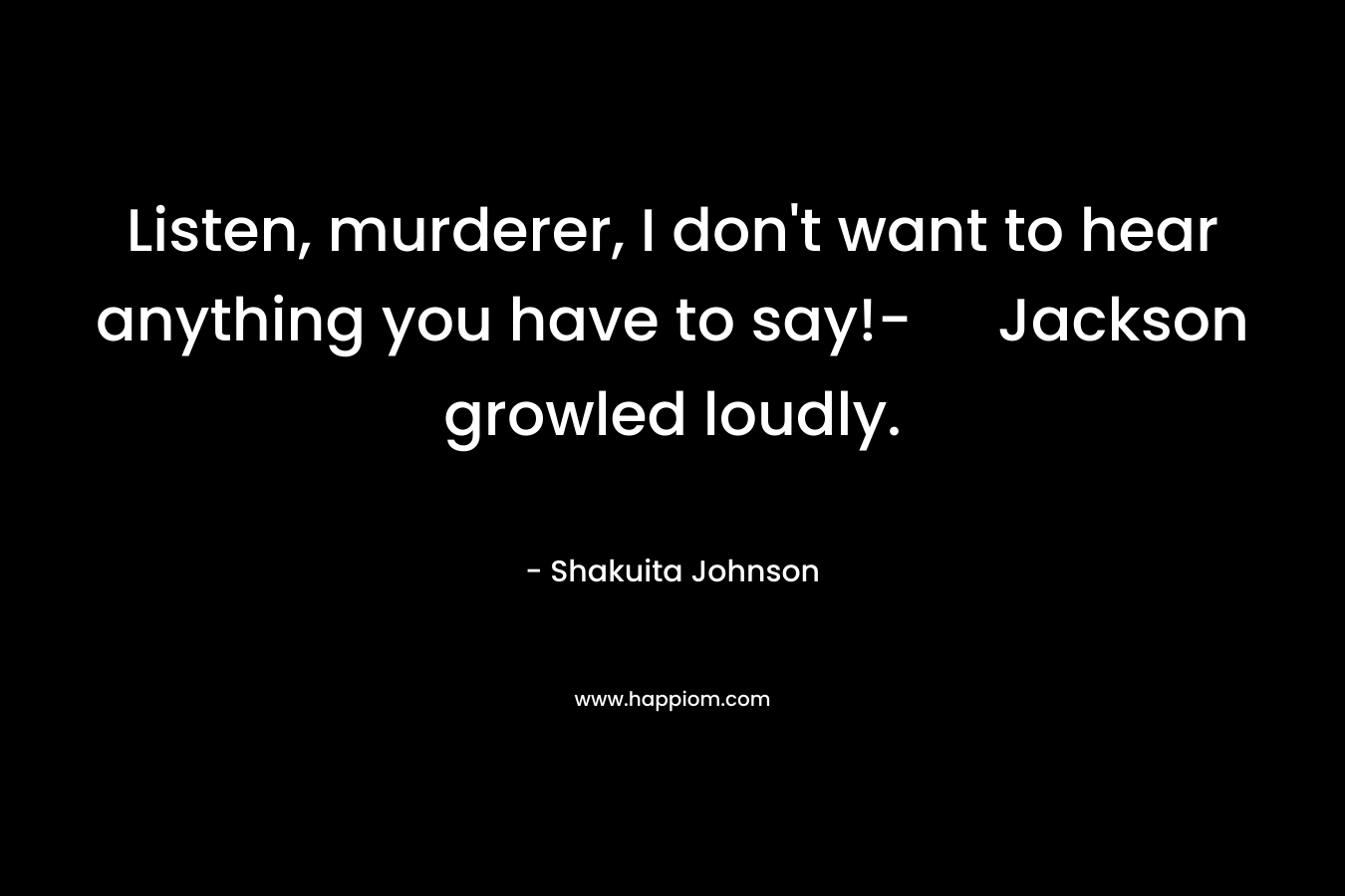 Listen, murderer, I don't want to hear anything you have to say!- Jackson growled loudly.