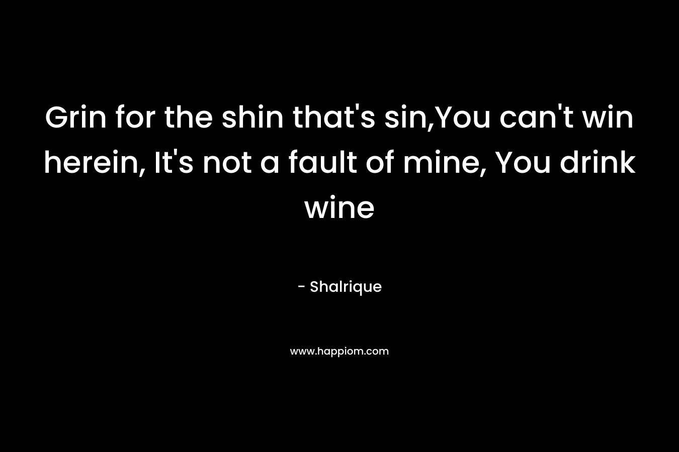 Grin for the shin that's sin,You can't win herein, It's not a fault of mine, You drink wine
