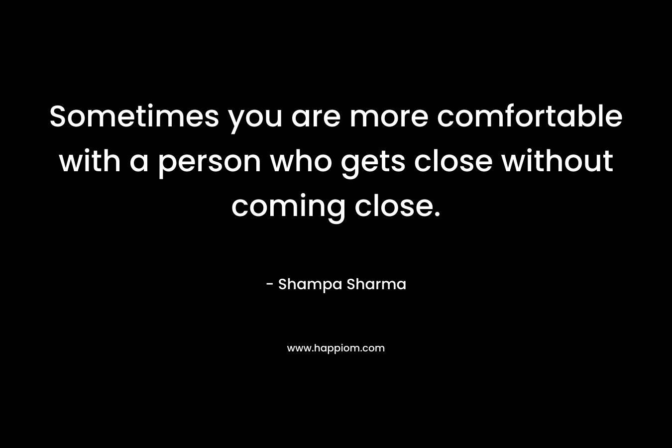 Sometimes you are more comfortable with a person who gets close without coming close. – Shampa Sharma