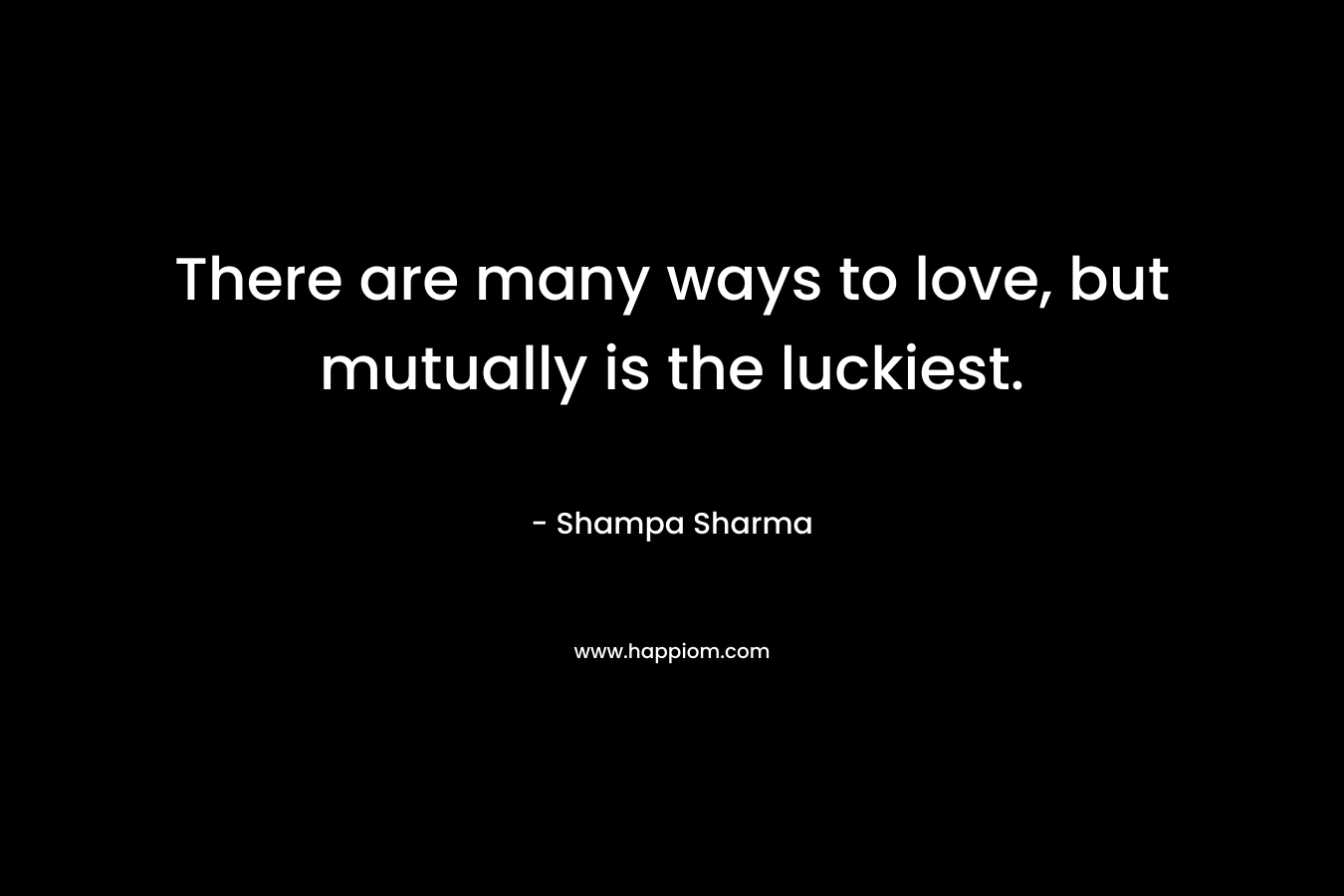 There are many ways to love, but mutually is the luckiest. – Shampa Sharma
