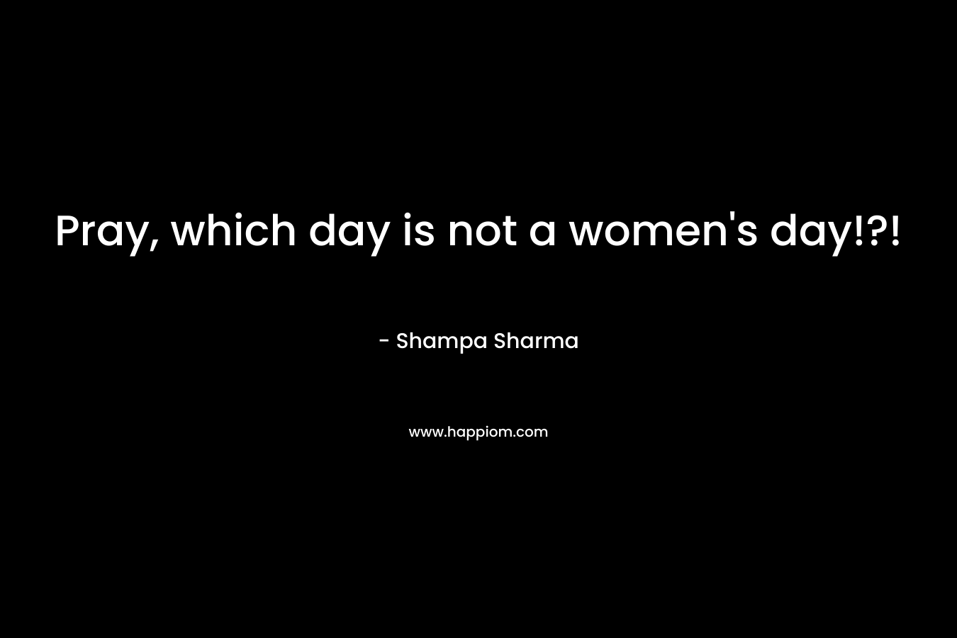 Pray, which day is not a women’s day!?! – Shampa Sharma