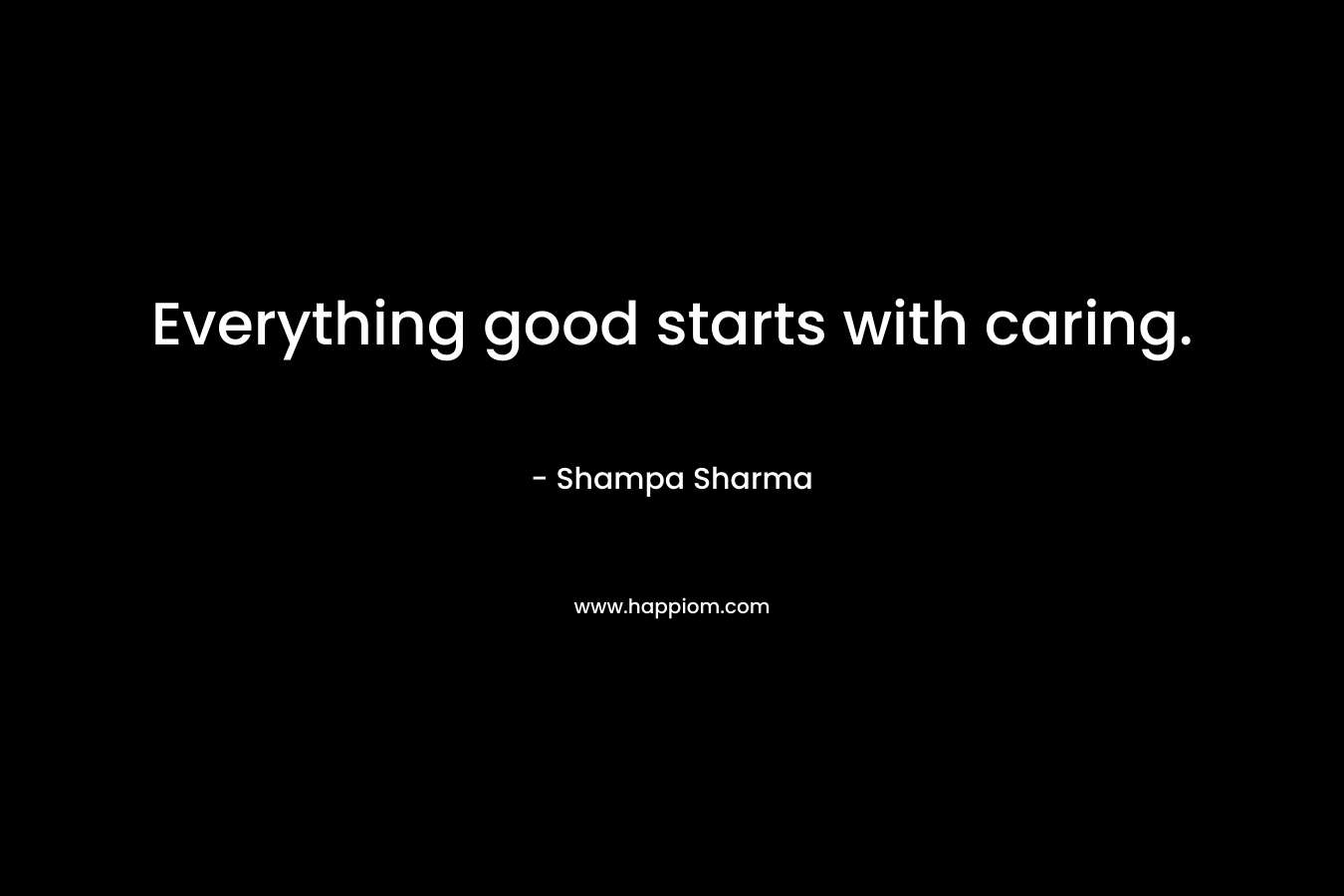 Everything good starts with caring. – Shampa Sharma