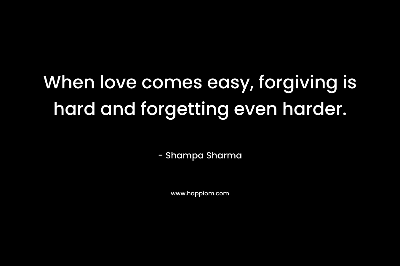 When love comes easy, forgiving is hard and forgetting even harder. – Shampa Sharma
