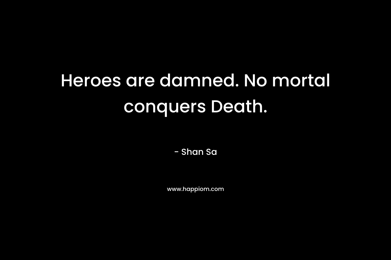 Heroes are damned. No mortal conquers Death. – Shan Sa