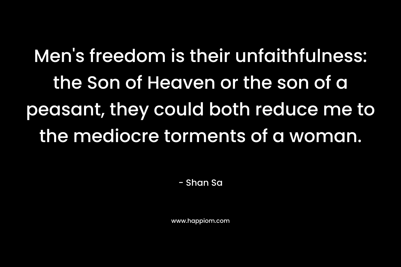 Men’s freedom is their unfaithfulness: the Son of Heaven or the son of a peasant, they could both reduce me to the mediocre torments of a woman. – Shan Sa
