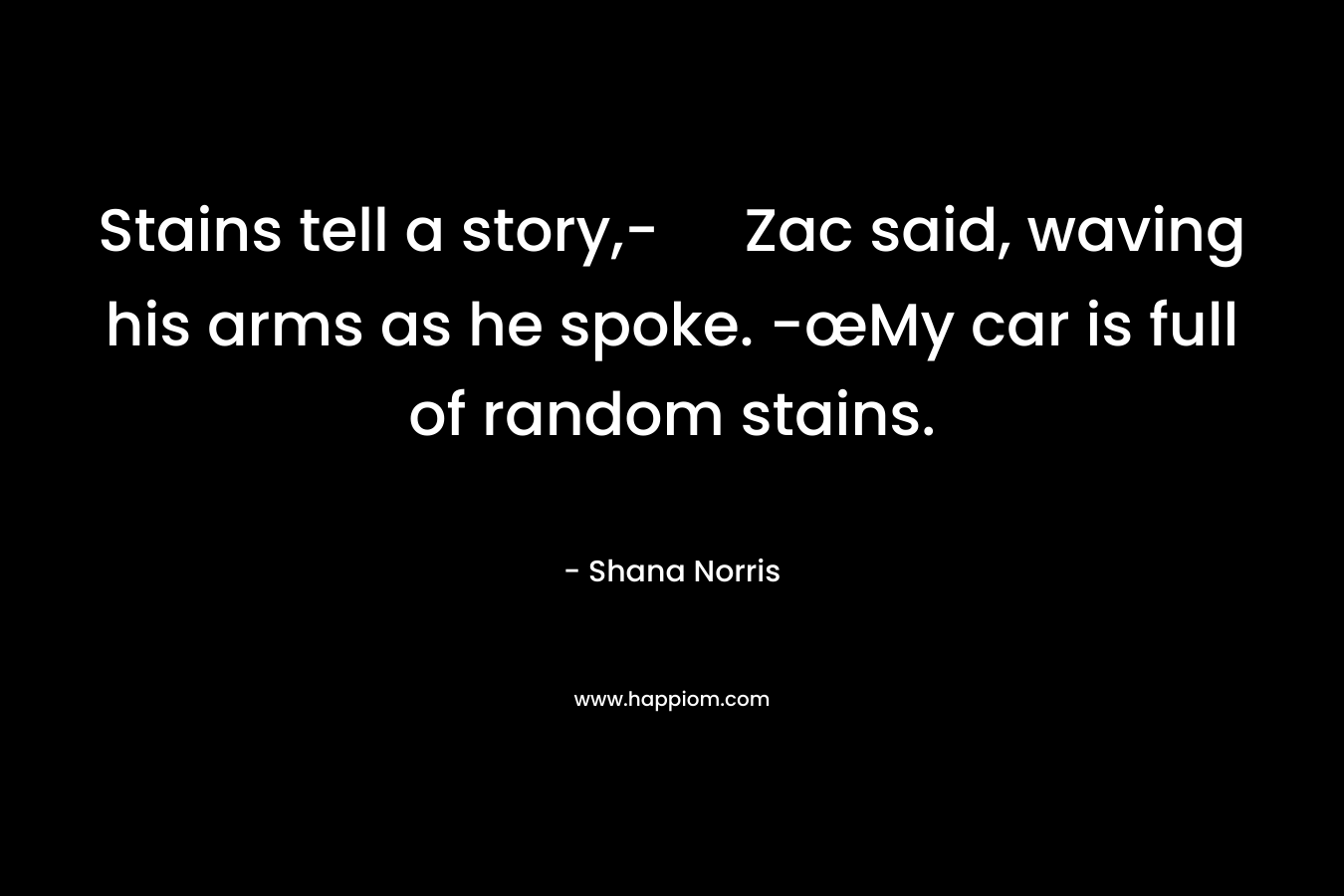 Stains tell a story,- Zac said, waving his arms as he spoke. -œMy car is full of random stains.