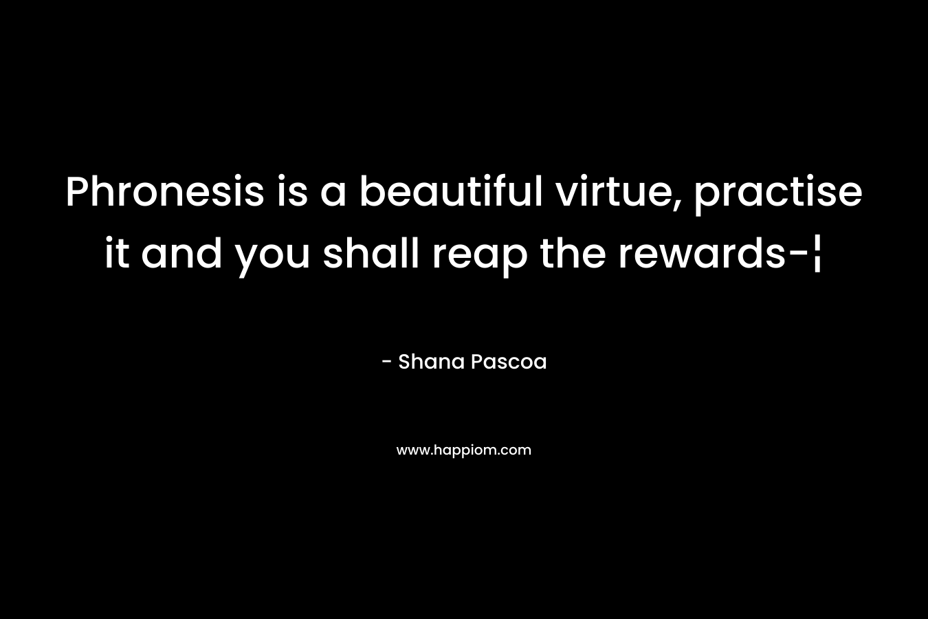 Phronesis is a beautiful virtue, practise it and you shall reap the rewards-¦ – Shana Pascoa