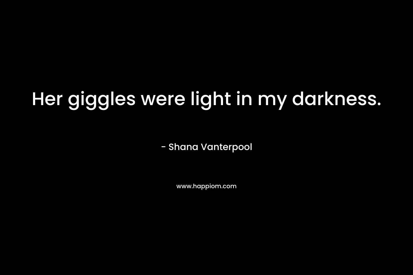 Her giggles were light in my darkness. – Shana Vanterpool