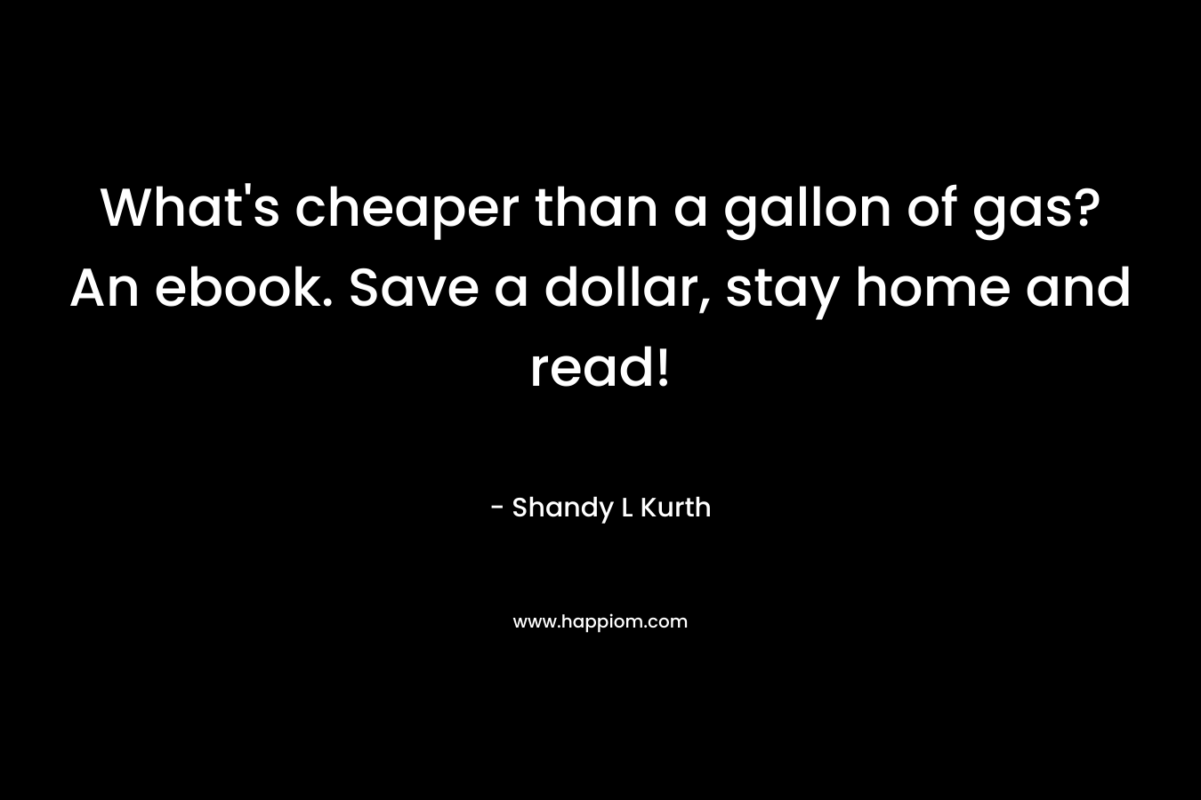 What’s cheaper than a gallon of gas? An ebook. Save a dollar, stay home and read! – Shandy L Kurth