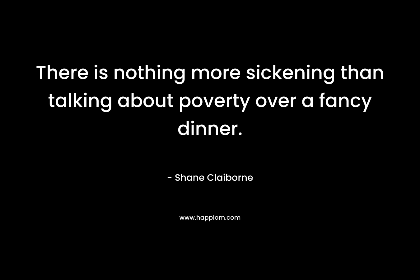 There is nothing more sickening than talking about poverty over a fancy dinner. – Shane Claiborne