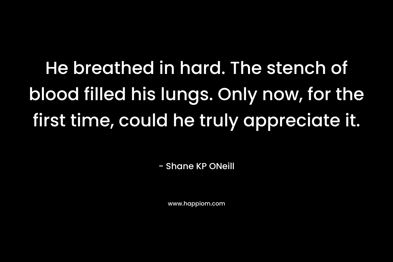 He breathed in hard. The stench of blood filled his lungs. Only now, for the first time, could he truly appreciate it. – Shane KP ONeill