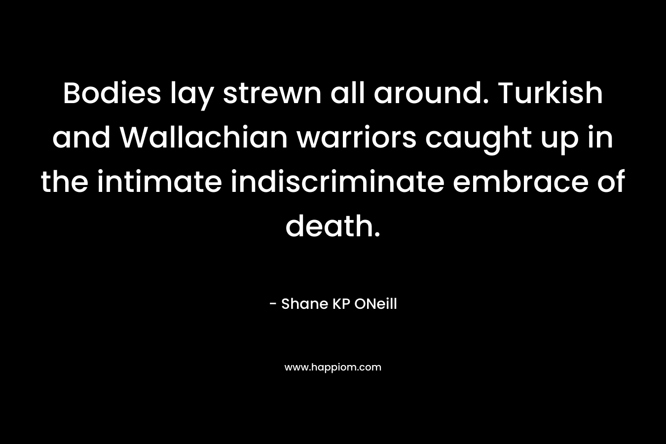 Bodies lay strewn all around. Turkish and Wallachian warriors caught up in the intimate indiscriminate embrace of death. – Shane KP ONeill