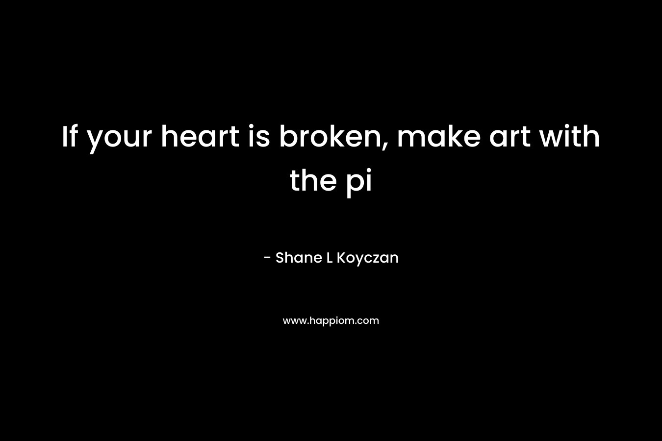If your heart is broken, make art with the pi – Shane L Koyczan