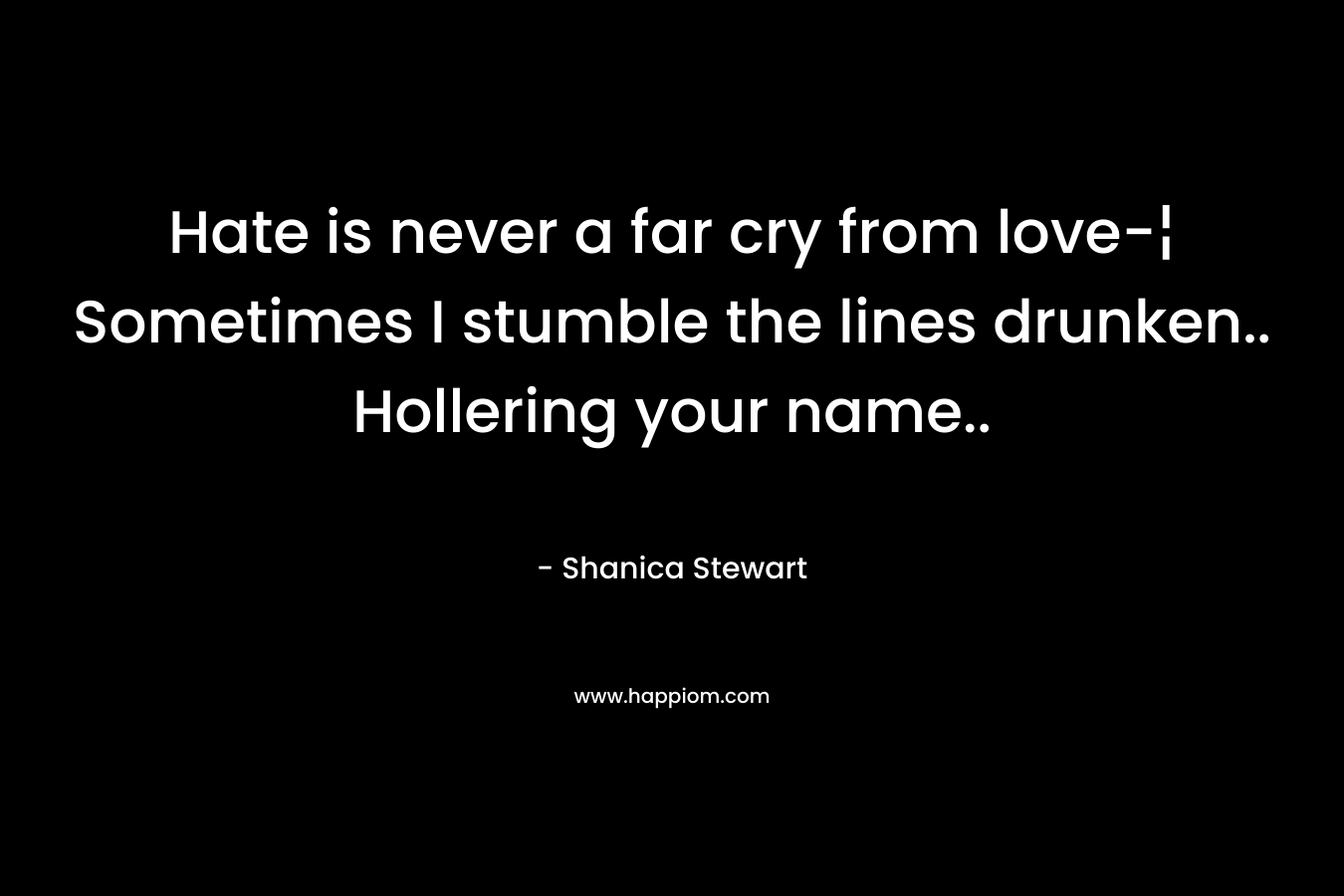 Hate is never a far cry from love-¦ Sometimes I stumble the lines drunken.. Hollering your name.. – Shanica Stewart