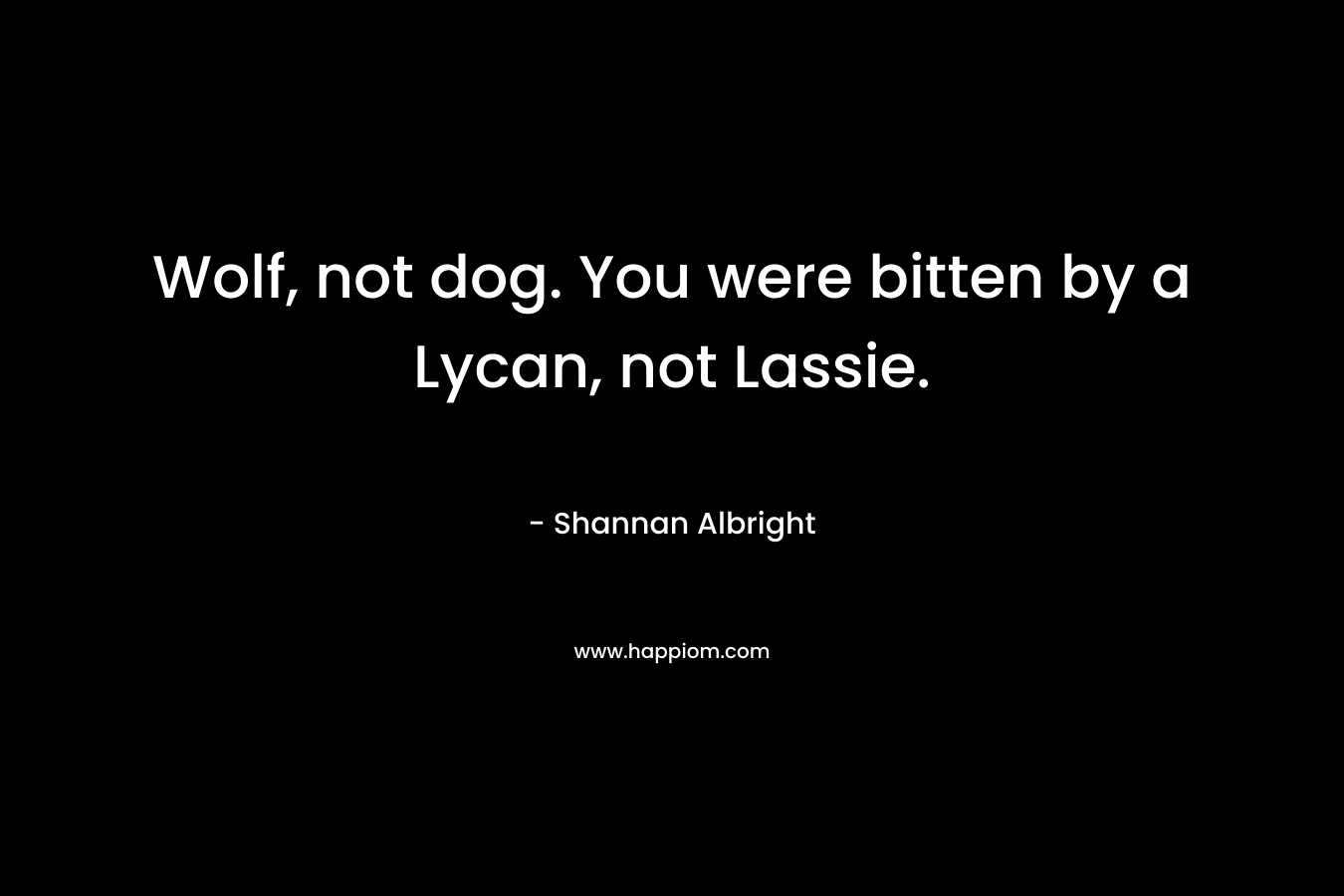 Wolf, not dog. You were bitten by a Lycan, not Lassie. – Shannan Albright