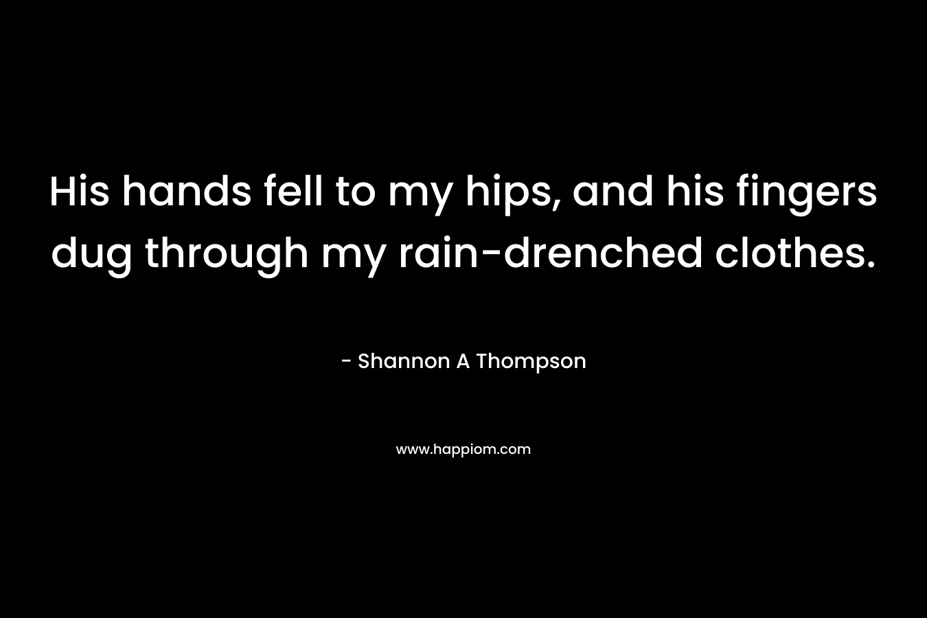 His hands fell to my hips, and his fingers dug through my rain-drenched clothes.