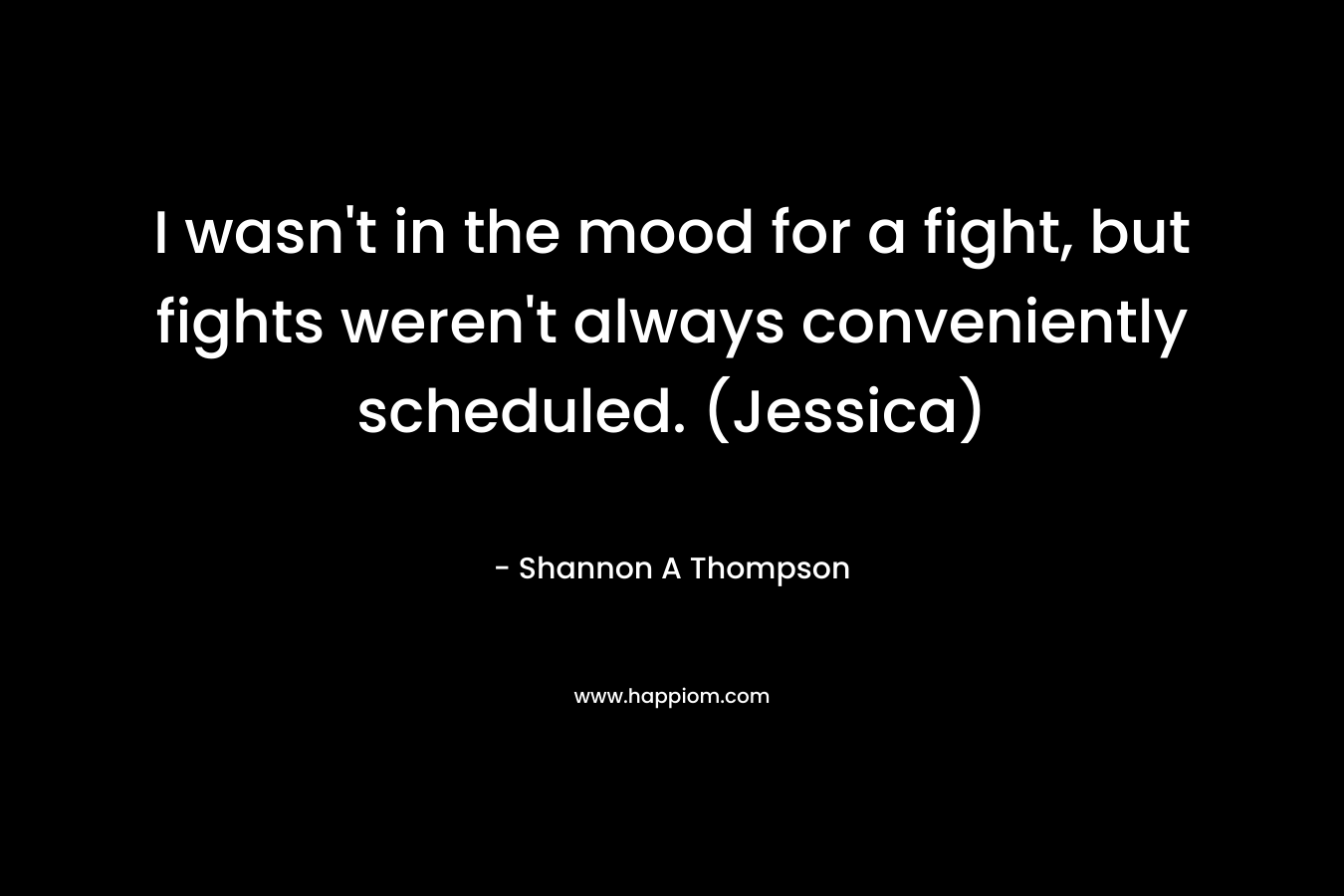 I wasn't in the mood for a fight, but fights weren't always conveniently scheduled. (Jessica)