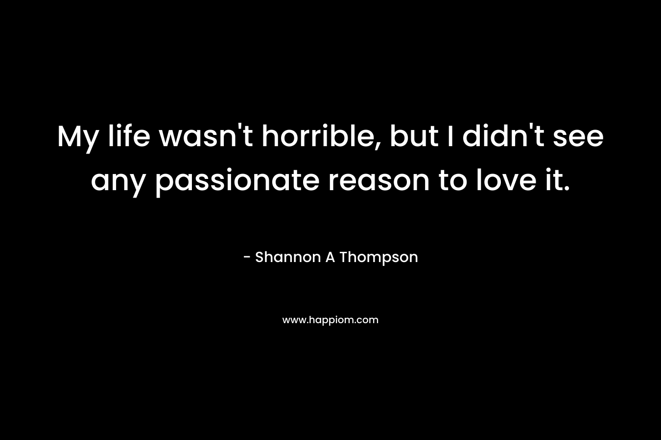 My life wasn't horrible, but I didn't see any passionate reason to love it.