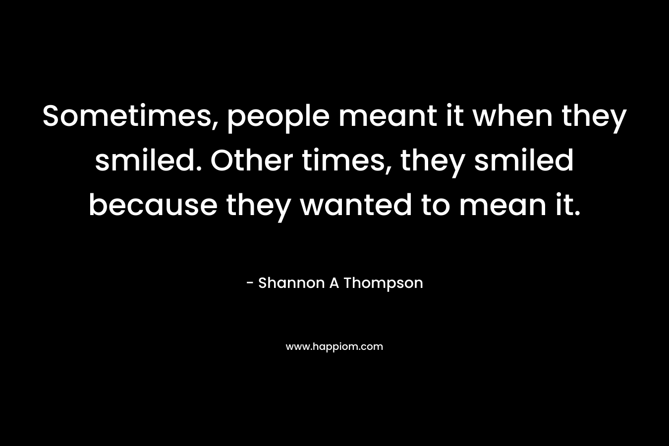 Sometimes, people meant it when they smiled. Other times, they smiled because they wanted to mean it.