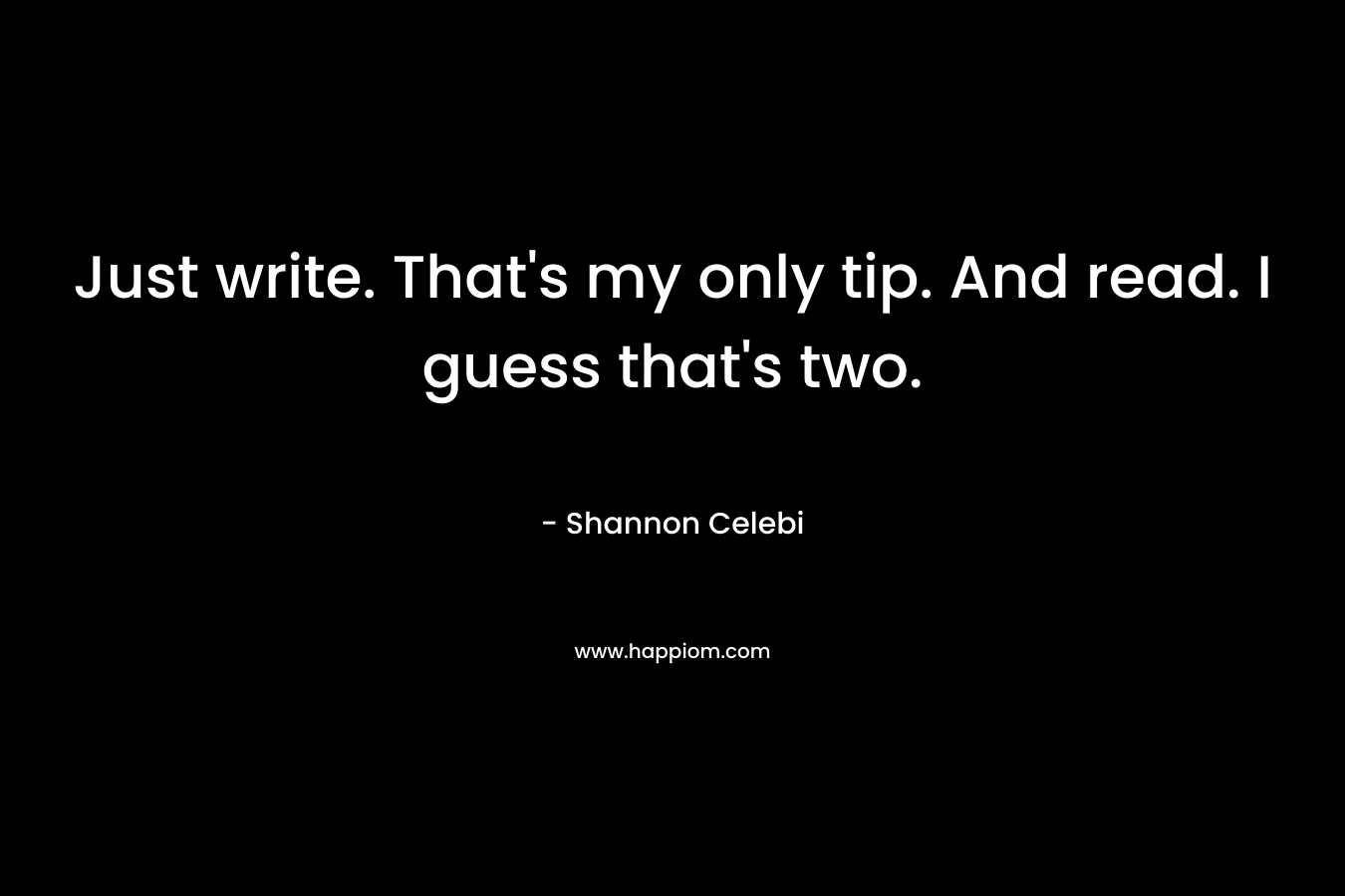 Just write. That's my only tip. And read. I guess that's two.