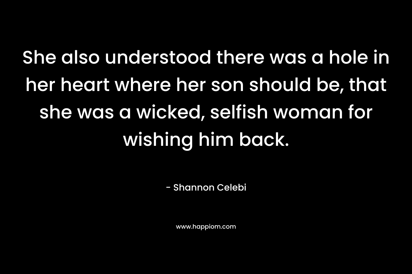She also understood there was a hole in her heart where her son should be, that she was a wicked, selfish woman for wishing him back.