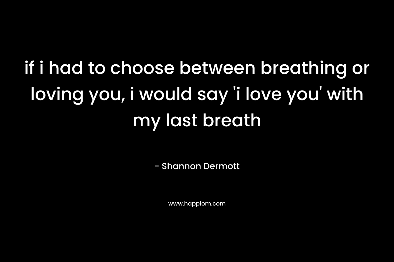 if i had to choose between breathing or loving you, i would say ‘i love you’ with my last breath – Shannon Dermott