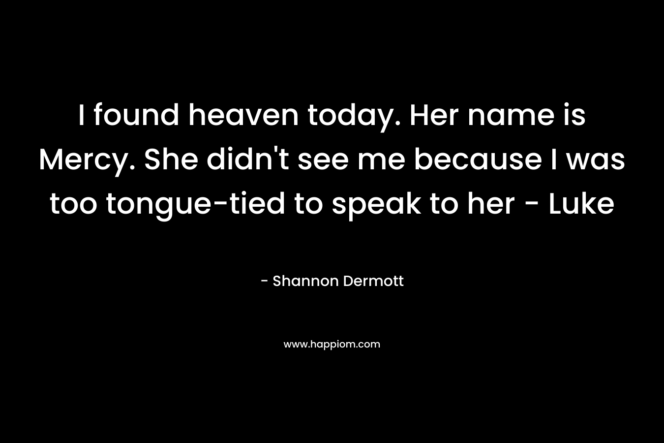 I found heaven today. Her name is Mercy. She didn’t see me because I was too tongue-tied to speak to her – Luke – Shannon Dermott