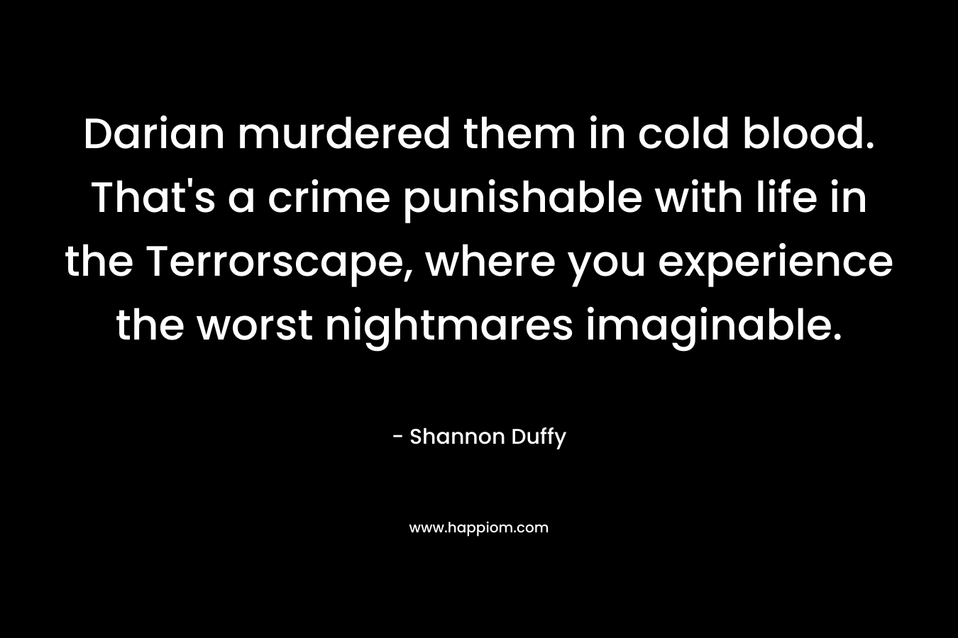 Darian murdered them in cold blood. That’s a crime punishable with life in the Terrorscape, where you experience the worst nightmares imaginable. – Shannon Duffy