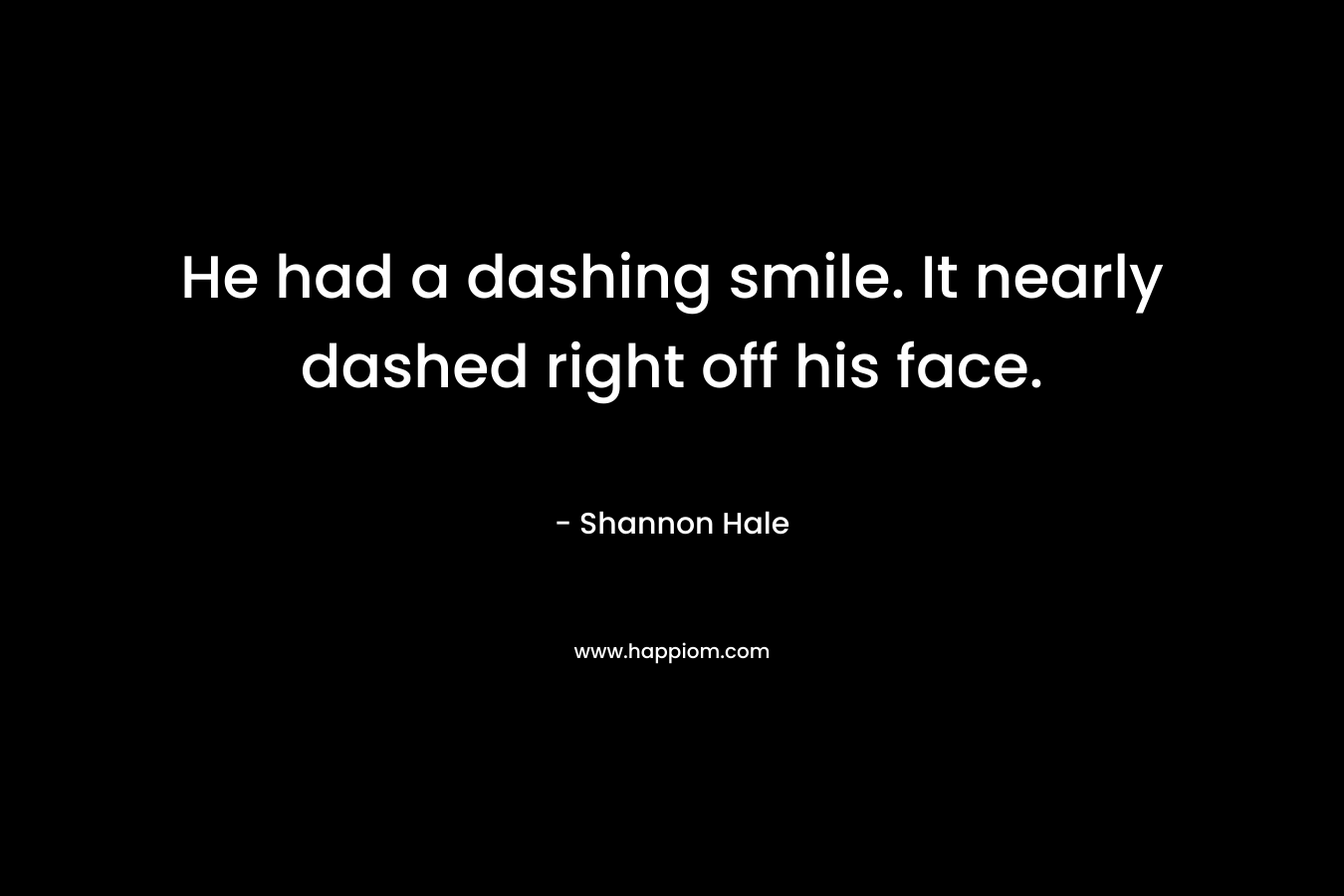 He had a dashing smile. It nearly dashed right off his face. – Shannon Hale