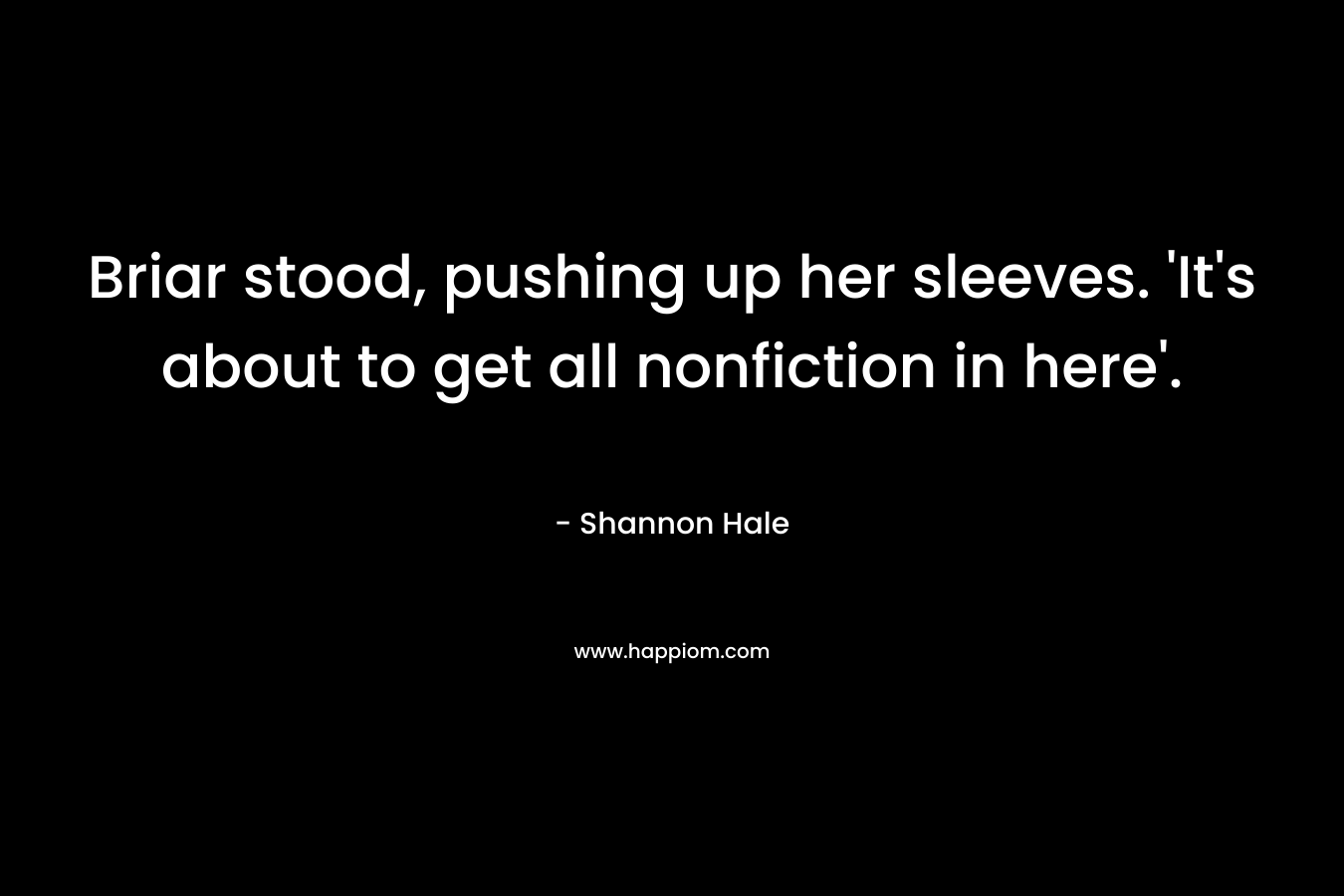 Briar stood, pushing up her sleeves. ‘It’s about to get all nonfiction in here’. – Shannon Hale