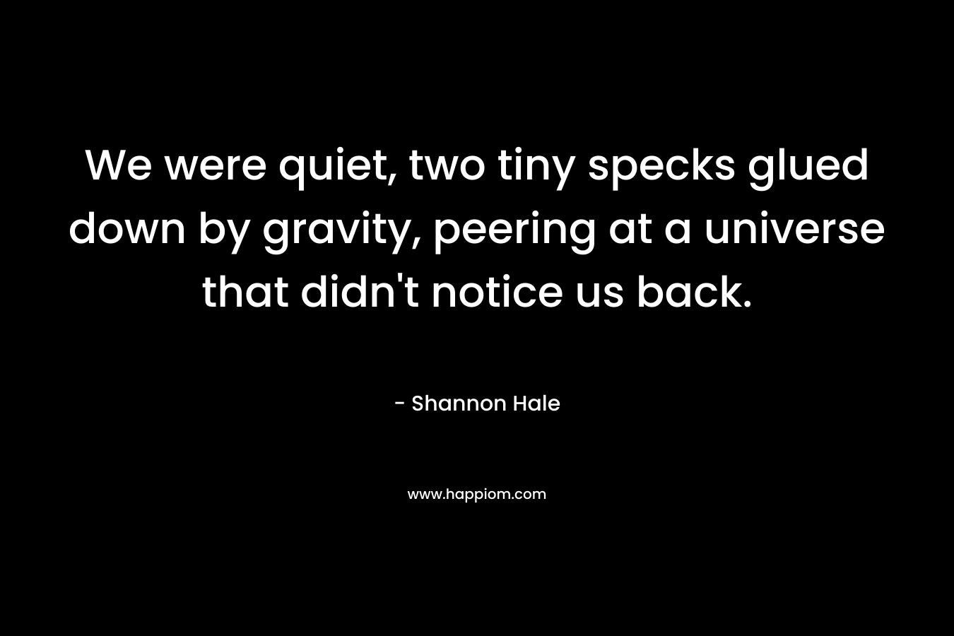 We were quiet, two tiny specks glued down by gravity, peering at a universe that didn't notice us back.