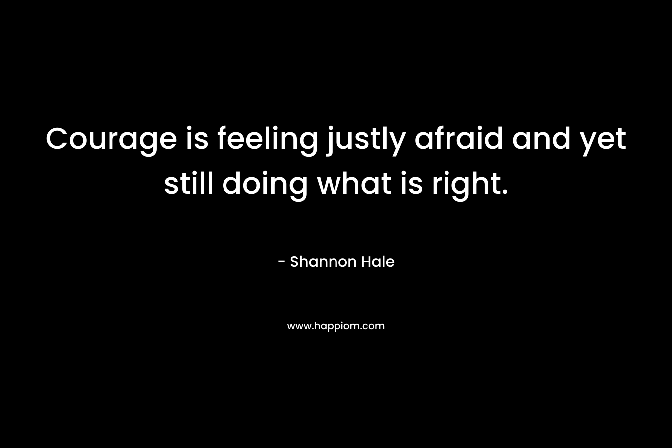 Courage is feeling justly afraid and yet still doing what is right.