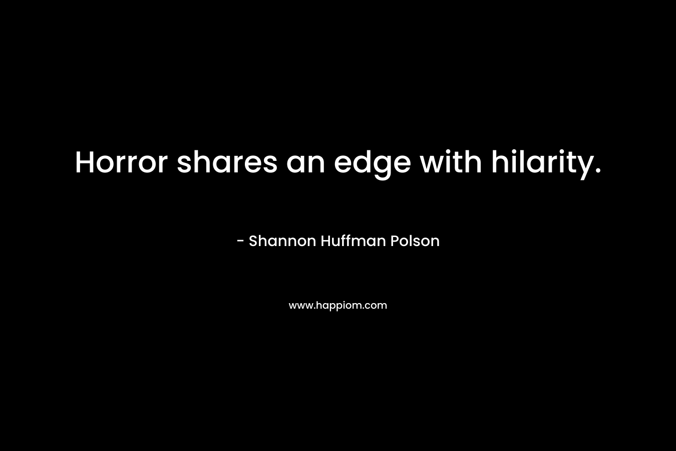 Horror shares an edge with hilarity. – Shannon Huffman Polson
